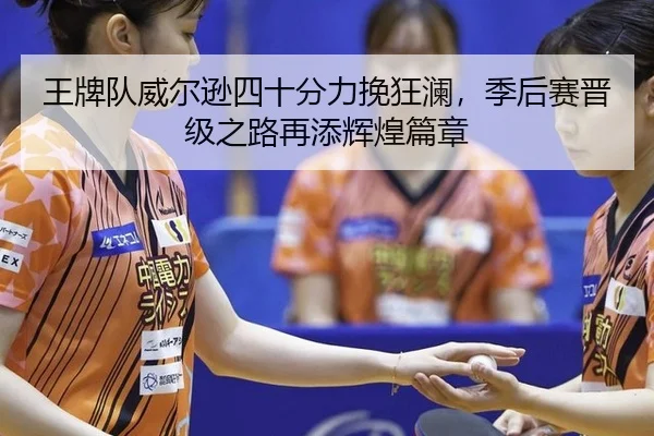 王牌队威尔逊四十分力挽狂澜，季后赛晋级之路再添辉煌篇章