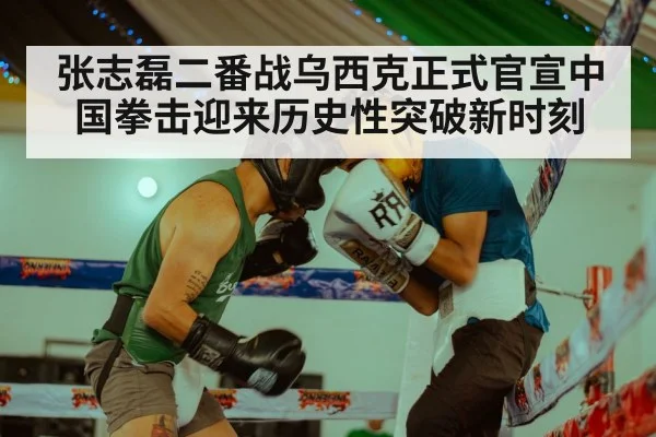 张志磊二番战乌西克正式官宣中国拳击迎来历史性突破新时刻