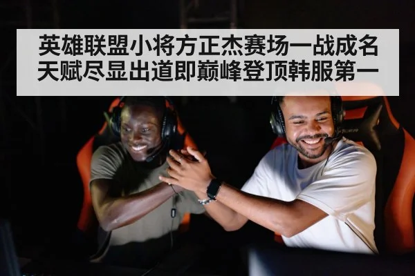 英雄联盟小将方正杰赛场一战成名天赋尽显出道即巅峰登顶韩服第一