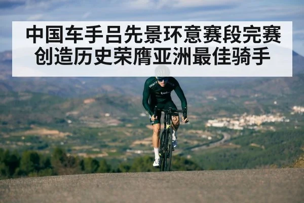 中国车手吕先景环意赛段完赛创造历史荣膺亚洲最佳骑手