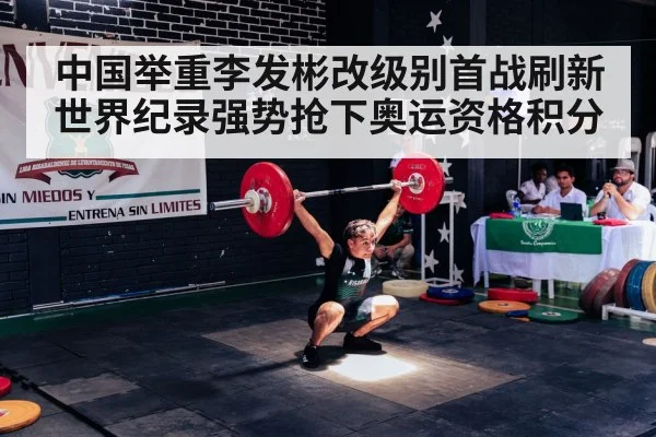 中国举重李发彬改级别首战刷新世界纪录强势抢下奥运资格积分