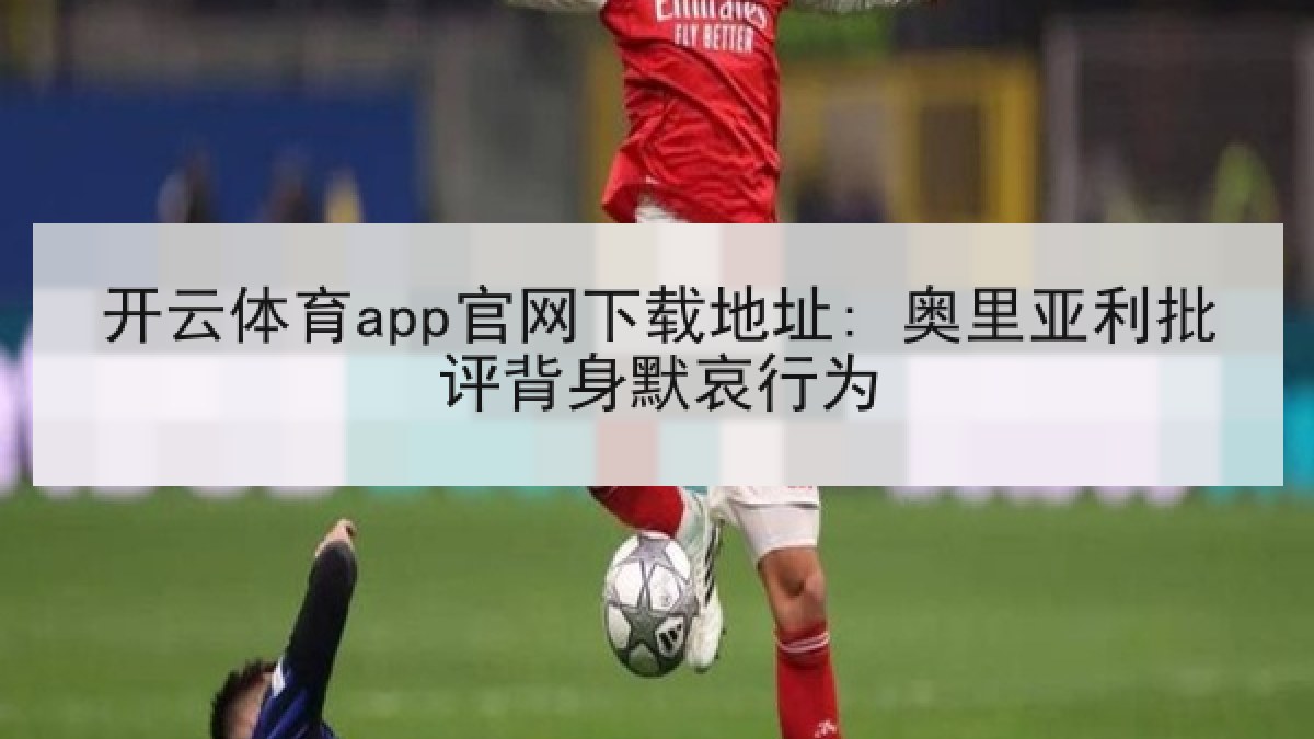开云体育app官网下载地址: 奥里亚利批评背身默哀行为