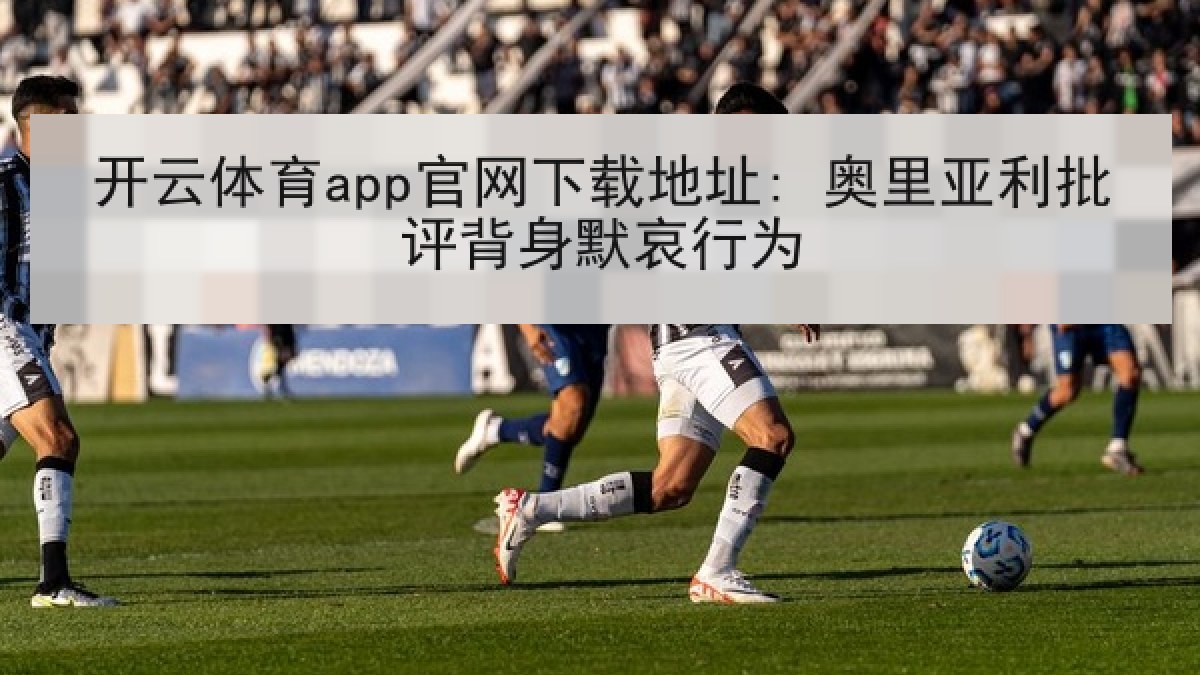 开云体育app官网下载地址: 奥里亚利批评背身默哀行为